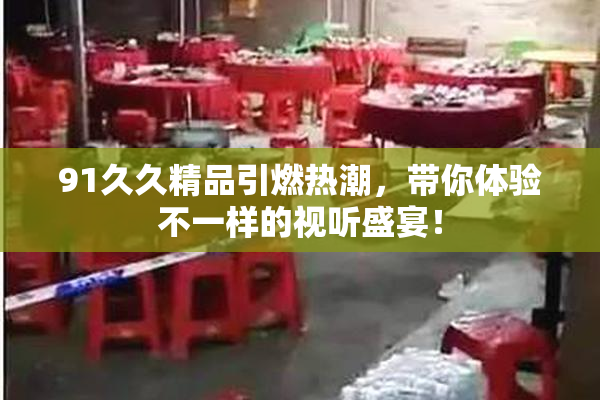 91久久精品引燃热潮，带你体验不一样的视听盛宴！
