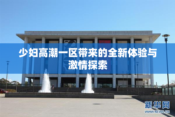 少妇高潮一区带来的全新体验与激情探索