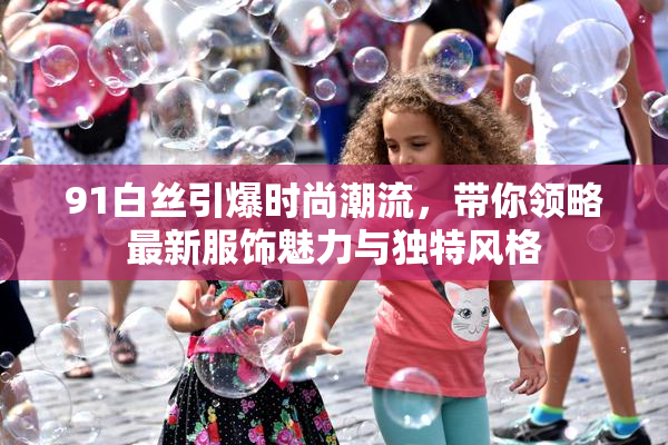 91白丝引爆时尚潮流，带你领略最新服饰魅力与独特风格