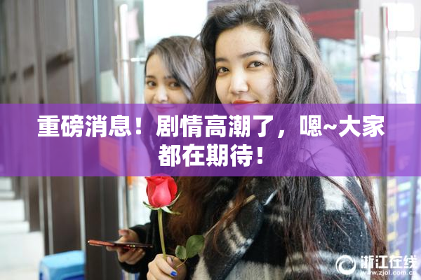重磅消息！剧情高潮了，嗯~大家都在期待！