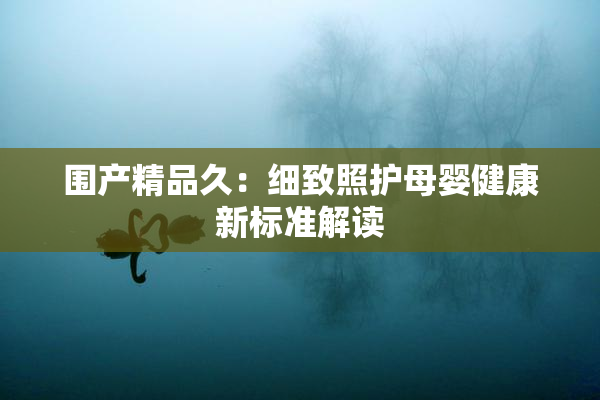 围产精品久：细致照护母婴健康新标准解读