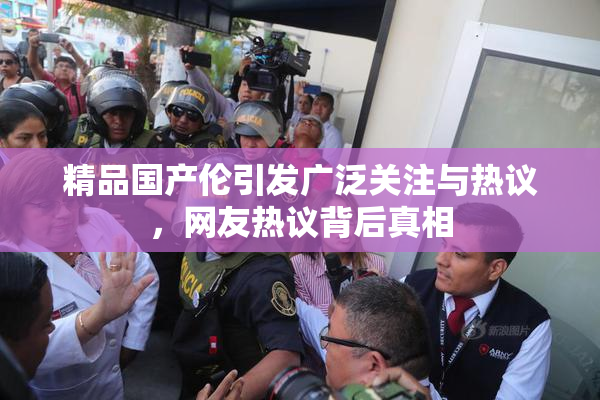 精品国产伦引发广泛关注与热议，网友热议背后真相