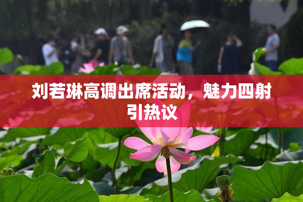 刘若琳高调出席活动，魅力四射引热议