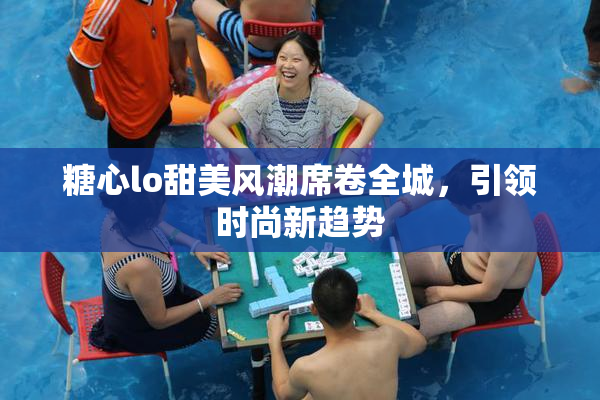 糖心lo甜美风潮席卷全城，引领时尚新趋势
