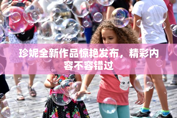 珍妮全新作品惊艳发布，精彩内容不容错过