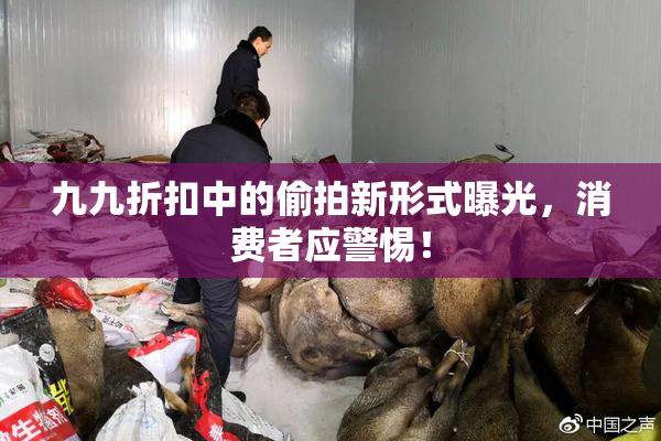 九九折扣中的偷拍新形式曝光，消费者应警惕！