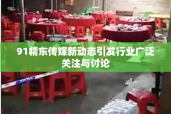 91精东传媒新动态引发行业广泛关注与讨论