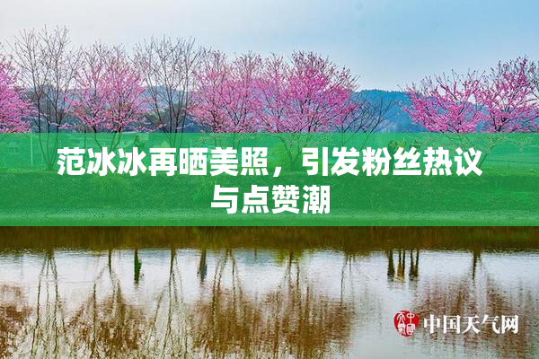 范冰冰再晒美照，引发粉丝热议与点赞潮
