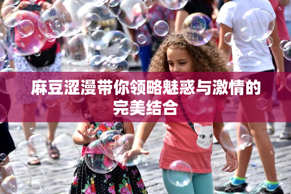 麻豆涩漫带你领略魅惑与激情的完美结合