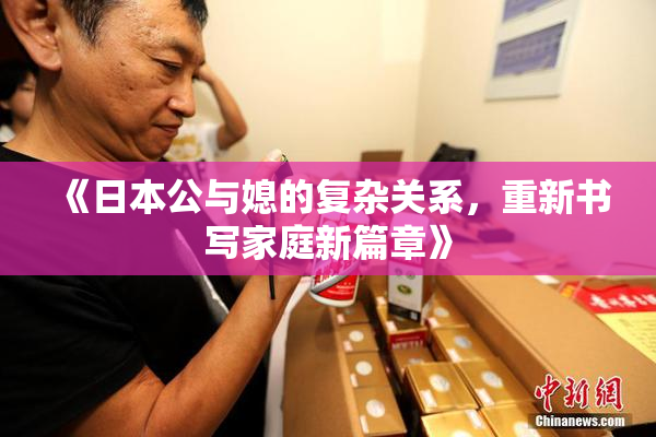 《日本公与媳的复杂关系，重新书写家庭新篇章》