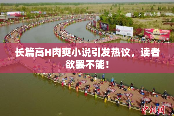 长篇高H肉爽小说引发热议，读者欲罢不能！