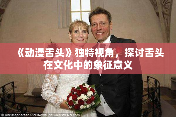 《动漫舌头》独特视角，探讨舌头在文化中的象征意义