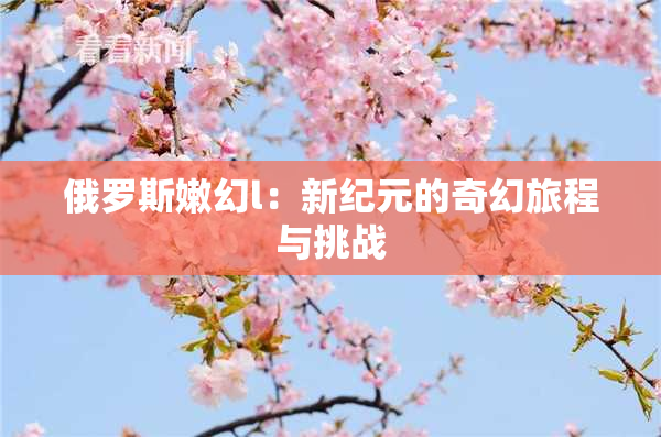 俄罗斯嫩幻l：新纪元的奇幻旅程与挑战