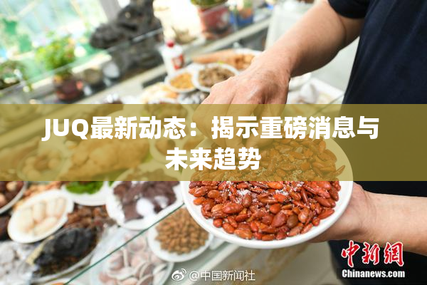 JUQ最新动态：揭示重磅消息与未来趋势