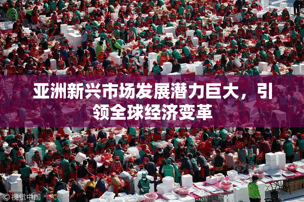 亚洲新兴市场发展潜力巨大，引领全球经济变革