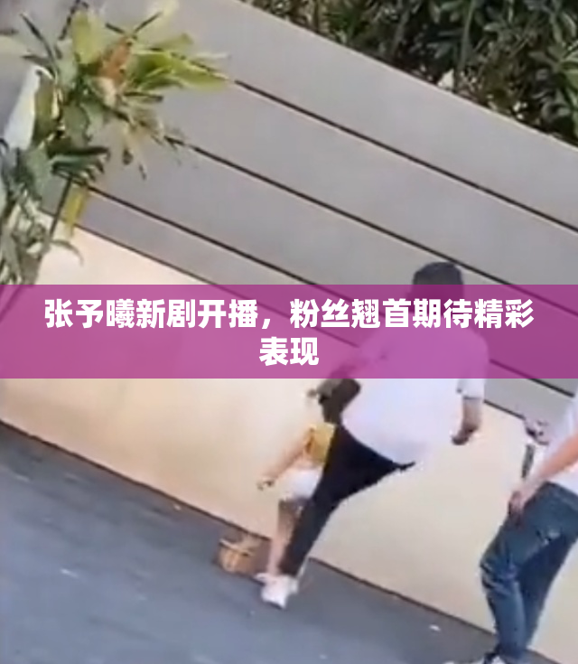 张予曦新剧开播，粉丝翘首期待精彩表现