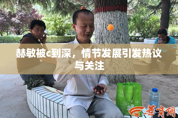 赫敏被c到深，情节发展引发热议与关注