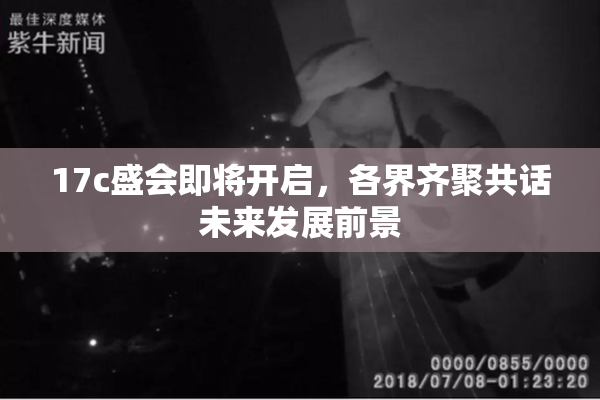 17c盛会即将开启，各界齐聚共话未来发展前景