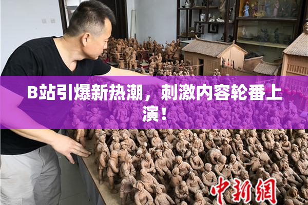 B站引爆新热潮，刺激内容轮番上演！