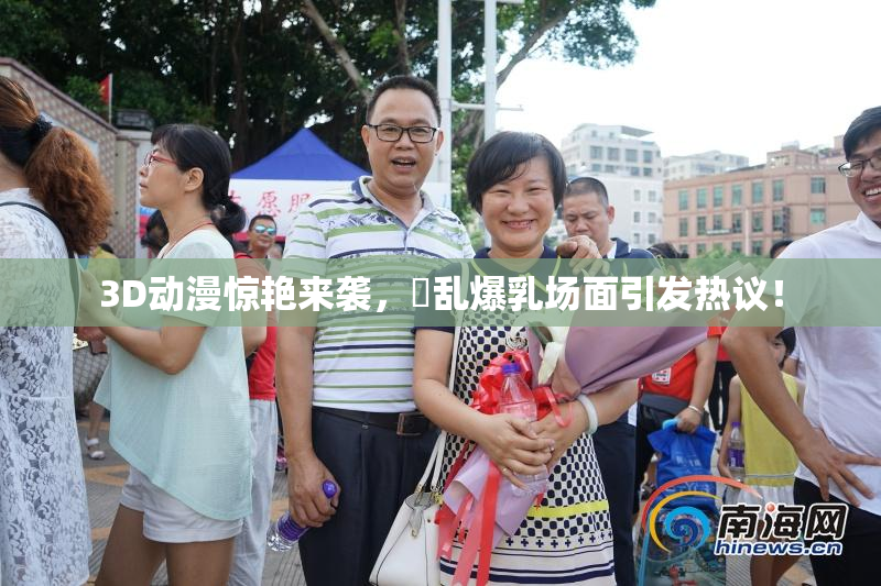 3D动漫惊艳来袭，婬乱爆乳场面引发热议！