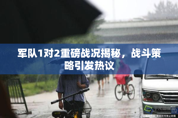 军队1对2重磅战况揭秘，战斗策略引发热议