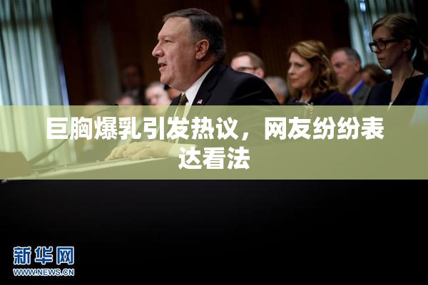 巨胸爆乳引发热议，网友纷纷表达看法
