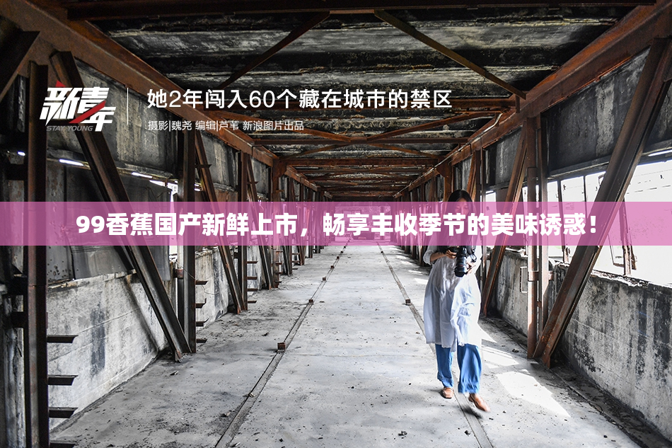 99香蕉国产新鲜上市，畅享丰收季节的美味诱惑！