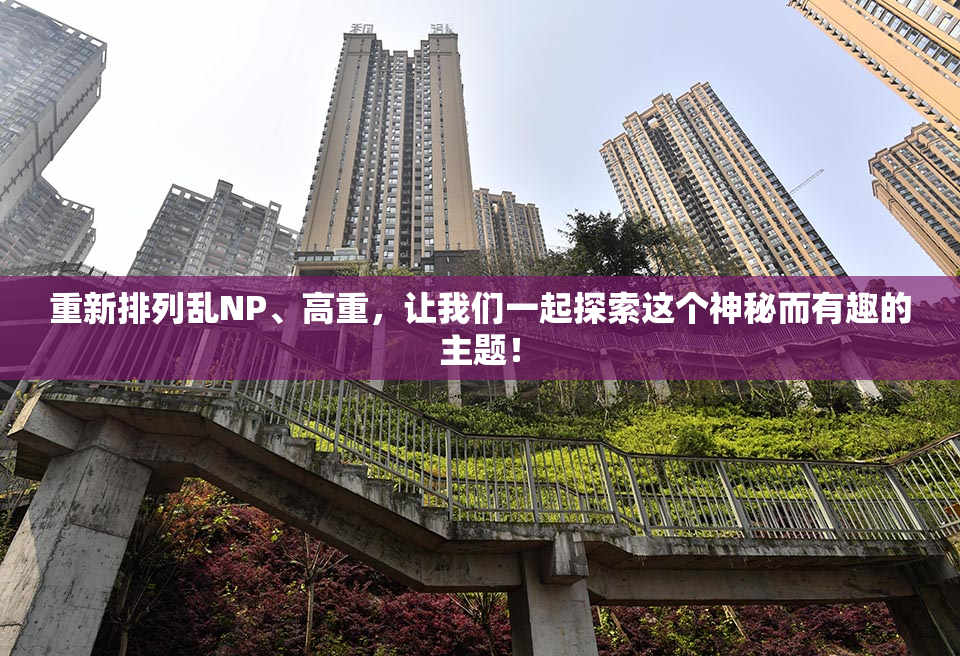 重新排列乱NP、高重，让我们一起探索这个神秘而有趣的主题！