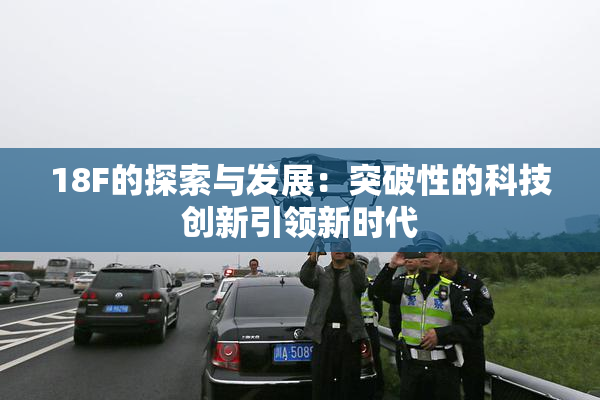 18F的探索与发展：突破性的科技创新引领新时代