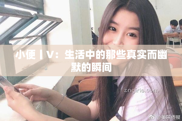 小便丨V：生活中的那些真实而幽默的瞬间