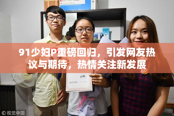91少妇P重磅回归，引发网友热议与期待，热情关注新发展