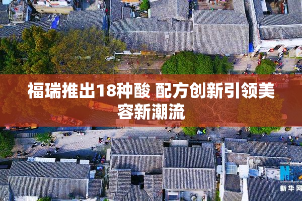 福瑞推出18种酸 配方创新引领美容新潮流