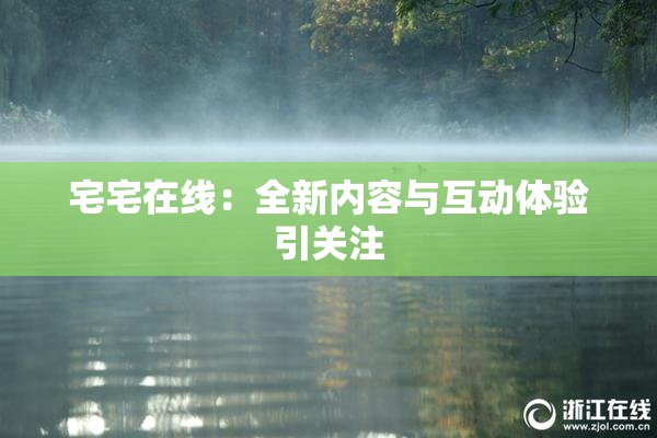 宅宅在线：全新内容与互动体验引关注