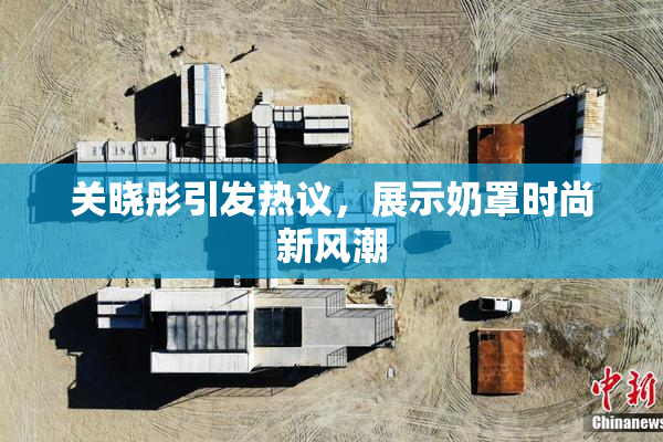关晓彤引发热议，展示奶罩时尚新风潮
