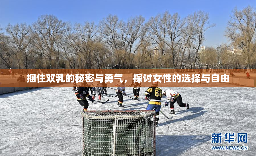 捆住双乳的秘密与勇气，探讨女性的选择与自由