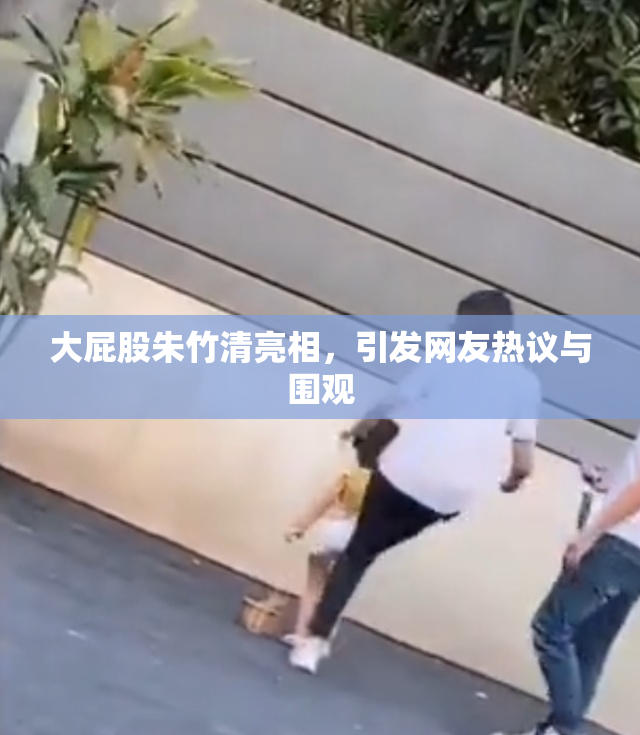 大屁股朱竹清亮相，引发网友热议与围观