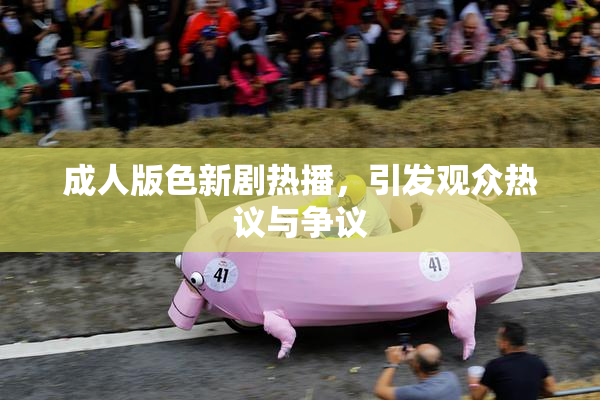 成人版色新剧热播，引发观众热议与争议