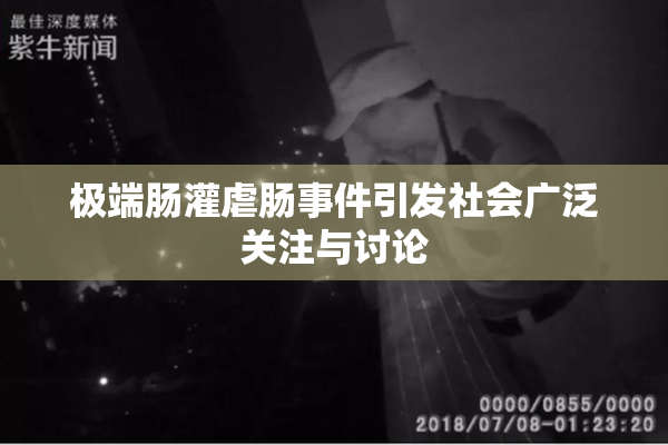 极端肠灌虐肠事件引发社会广泛关注与讨论
