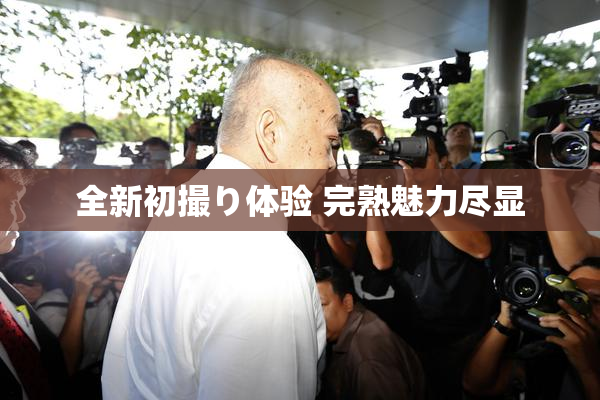 全新初撮り体验 完熟魅力尽显