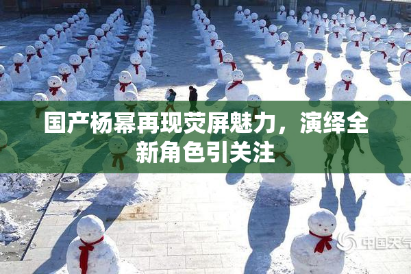 国产杨幂再现荧屏魅力，演绎全新角色引关注