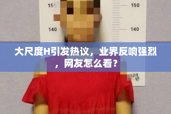 大尺度H引发热议，业界反响强烈，网友怎么看？