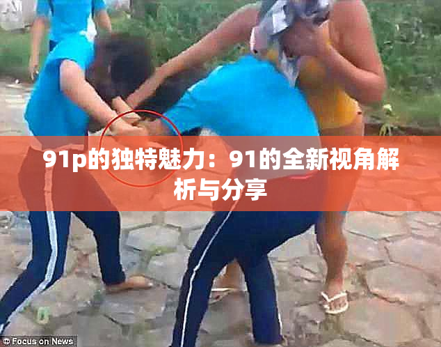 91p的独特魅力：91的全新视角解析与分享