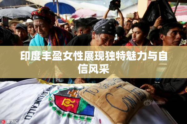 印度丰盈女性展现独特魅力与自信风采
