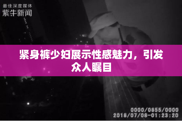 紧身裤少妇展示性感魅力，引发众人瞩目