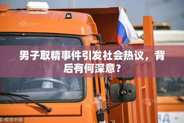 男子取精事件引发社会热议，背后有何深意？