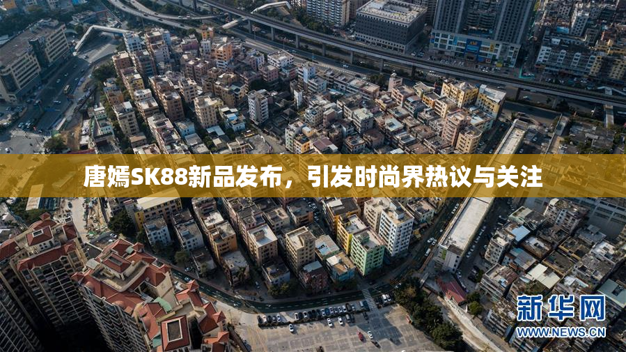 唐嫣SK88新品发布，引发时尚界热议与关注