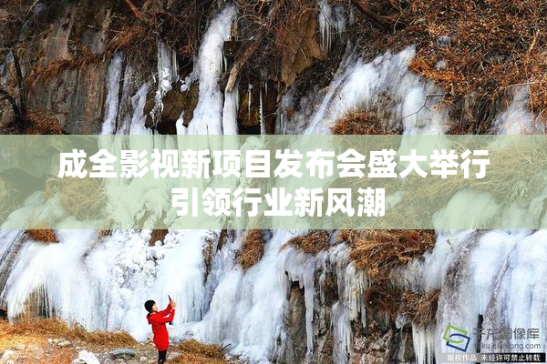 成全影视新项目发布会盛大举行 引领行业新风潮