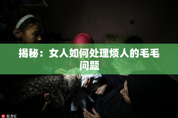 揭秘：女人如何处理烦人的毛毛问题