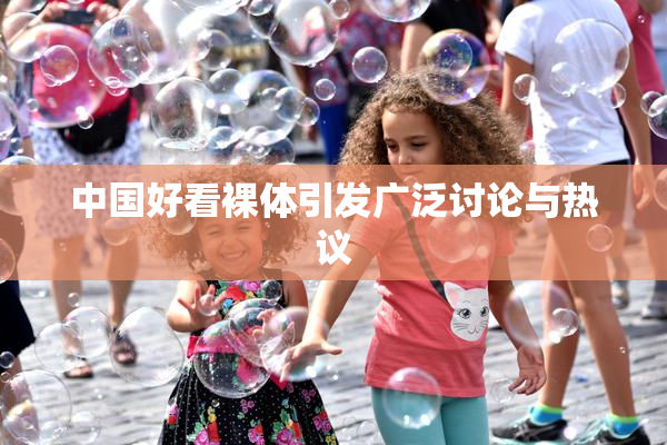 中国好看裸体引发广泛讨论与热议