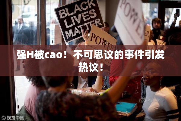 强H被cao！不可思议的事件引发热议！